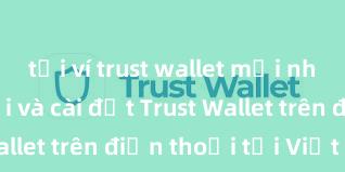 tải ví trust wallet mới nhất Cách tải và cài đặt Trust Wallet trên điện thoại tại Việt Nam