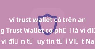 ví trust wallet có trên android không Trust Wallet có phải là ví điện tử uy tín tại Việt Nam không?