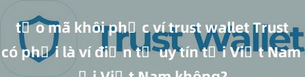 tạo mã khôi phục ví trust wallet Trust Wallet có phải là ví điện tử uy tín tại Việt Nam không?